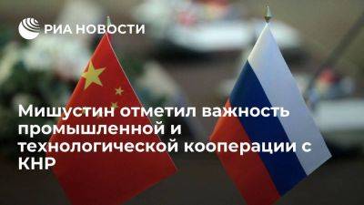Мишустин: России и Китаю важно объединить ресурсы для создания конкурентоспособных товаров