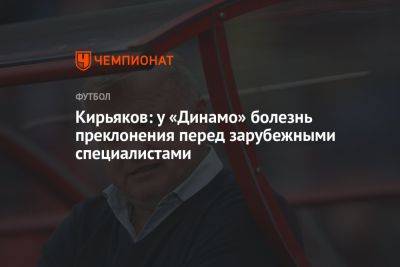 Кирьяков: у «Динамо» болезнь преклонения перед зарубежными специалистами