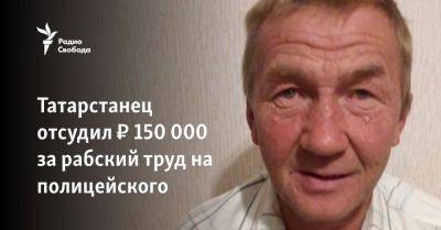 Татарстанец отсудил ₽ 150 000 за рабский труд на полицейского