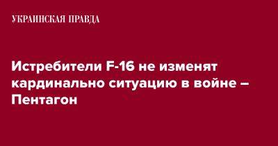 Истребители F-16 не изменят кардинально ситуацию в войне – Пентагон