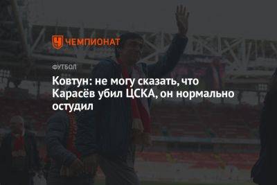 Ковтун: не могу сказать, что Карасёв «убил» ЦСКА, он нормально остудил