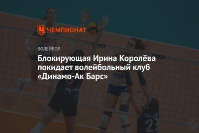 Блокирующая Ирина Королёва покидает волейбольный клуб «Динамо-Ак Барс»