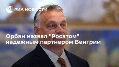 Орбан назвал "Росатом" надежным партнером и выразил надежду на достройку АЭС "Пакш"