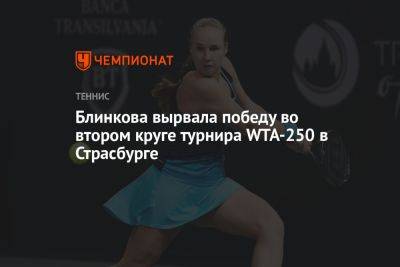 Блинкова вырвала победу во втором круге турнира WTA-250 в Страсбурге
