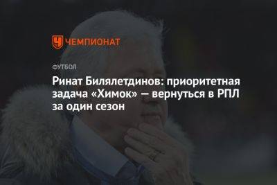 Ринат Билялетдинов: приоритетная задача «Химок» — вернуться в РПЛ за один сезон