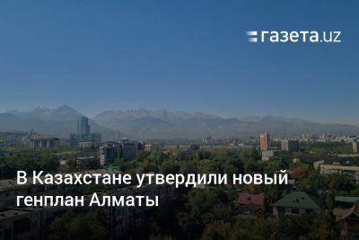 В Казахстане утвердили новый генплан Алматы