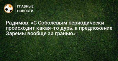 Радимов: «С Соболевым периодически происходит какая-то дурь, а предложение Заремы вообще за гранью»