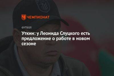 Уткин: у Леонида Слуцкого есть предложение о работе в новом сезоне
