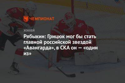 Рябыкин: Грицюк мог бы стать главной российской звездой «Авангарда», в СКА он — «один из»
