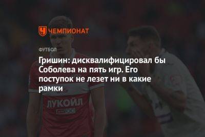 Гришин: дисквалифицировал бы Соболева на пять игр. Его поступок не лезет ни в какие рамки