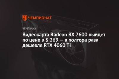 Видеокарта Radeon RX 7600 выйдет по цене в $ 269 — в полтора раза дешевле RTX 4060 Ti