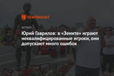 Юрий Гаврилов: в «Зените» играют неквалифицированные игроки, они допускают много ошибок
