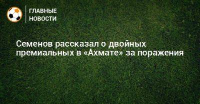 Андрей Семенов - Семенов рассказал о двойных премиальных в «Ахмате» за поражения - bombardir.ru