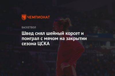 Швед снял шейный корсет и поиграл с мячом на закрытии сезона ЦСКА