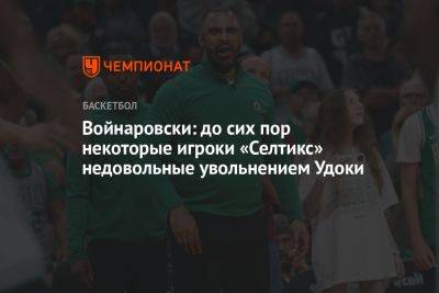 Войнаровски: до сих пор некоторые игроки «Селтикс» недовольные увольнением Удоки