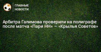 Арбитра Галимова проверили на полиграфе после матча «Пари НН» – «Крылья Советов»
