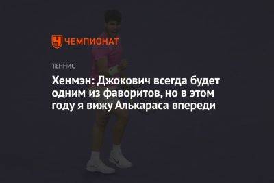 Хенмэн: Джокович всегда будет одним из фаворитов, но в этом году я вижу Алькараса впереди