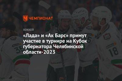 «Лада» и «Ак Барс» примут участие в турнире на Кубок губернатора Челябинской области-2023