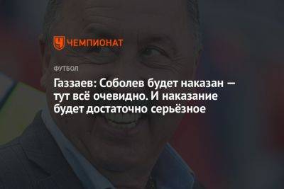 Газзаев: Соболев будет наказан — тут всё очевидно. И наказание будет достаточно серьёзное