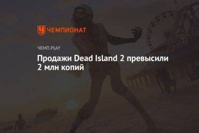 Продажи Dead Island 2 превысили 2 млн копий