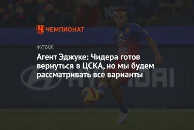 Агент Эджуке: Чидера готов вернуться в ЦСКА, но мы будем рассматривать все варианты
