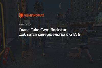 Глава Take-Two: Rockstar добьётся совершенства с GTA 6 - championat.com