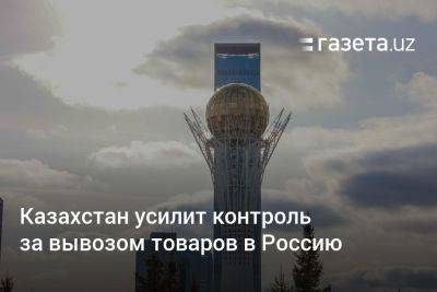 Казахстан усилит контроль за вывозом товаров в Россию