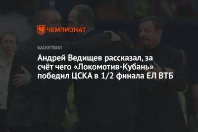 Андрей Ведищев рассказал, за счёт чего «Локомотив-Кубань» победил ЦСКА в 1/2 финала ЕЛ ВТБ