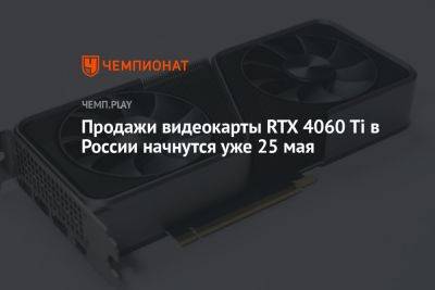 Продажи видеокарты RTX 4060 Ti в России начнутся уже 25 мая