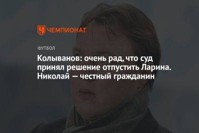 Колыванов: очень рад, что суд принял решение отпустить Ларина. Николай — честный гражданин