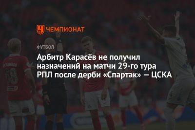Арбитр Карасёв не получил назначений на матчи 29-го тура РПЛ после дерби «Спартак» — ЦСКА