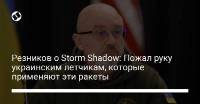 Резников о Storm Shadow: Пожал руку украинским летчикам, которые применяют эти ракеты