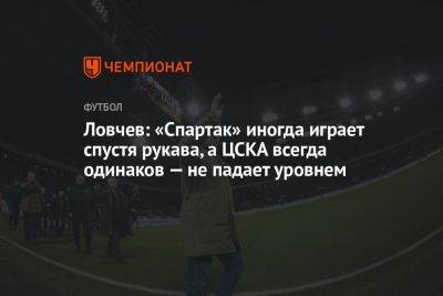 Ловчев: «Спартак» иногда играет спустя рукава, а ЦСКА всегда одинаков — не падает уровнем