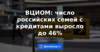 ВЦИОМ: число российских семей с кредитами выросло до 46%
