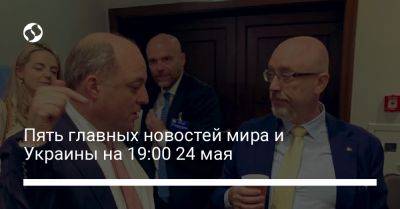 Пять главных новостей мира и Украины на 19:00 24 мая