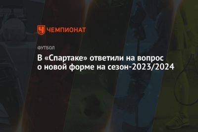 В «Спартаке» ответили на вопрос о новой форме на сезон-2023/2024