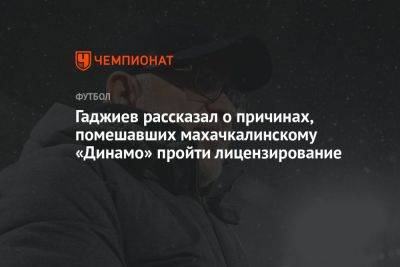 Гаджи Гаджиев - Гаджиев рассказал о причинах, помешавших махачкалинскому «Динамо» пройти лицензирование - championat.com - Махачкала