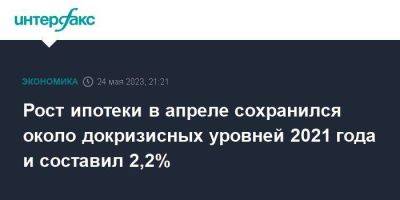 Рост ипотеки в апреле сохранился около докризисных уровней 2021 года и составил 2,2%