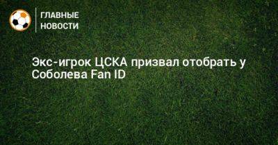 Экс-игрок ЦСКА призвал отобрать у Соболева Fan ID