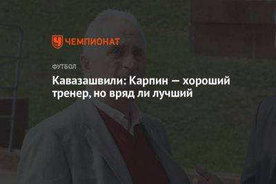 Анзор Кавазашвили - Кавазашвили: Карпин — хороший тренер, но вряд ли лучший - championat.com - Москва - Россия - Сочи - Краснодар