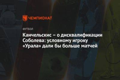 Канчельскис – о дисквалификации Соболева: условному игроку «Урала» дали бы больше матчей