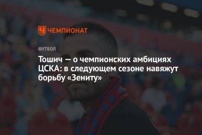 Тошич — о чемпионских амбициях ЦСКА: в следующем сезоне навяжут борьбу «Зениту»