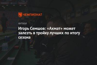 Игорь Семшов: «Ахмат» может залезть в тройку лучших по итогам сезона