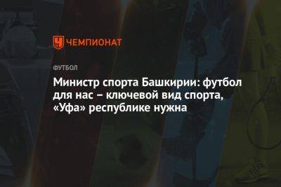 Шамиль Газизов - Министр спорта Башкирии: футбол для нас — ключевой вид спорта, «Уфа» республике нужна - championat.com - Башкирия - Уфа