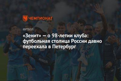 «Зенит» — о 98-летии клуба: футбольная столица России давно переехала в Петербург