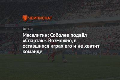 Масалитин: Соболев подвёл «Спартак». Возможно, в оставшихся играх его и не хватит команде