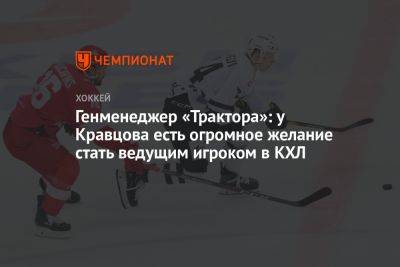 Генменеджер «Трактора»: у Кравцова есть огромное желание стать ведущим игроком в КХЛ