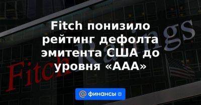 Fitch понизило рейтинг дефолта эмитента США до уровня «ААА»