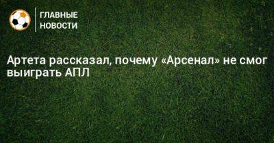 Микель Артета - Артета рассказал, почему «Арсенал» не смог выиграть АПЛ - bombardir.ru
