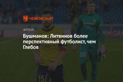 Бушманов: Литвинов более перспективный футболист, чем Глебов